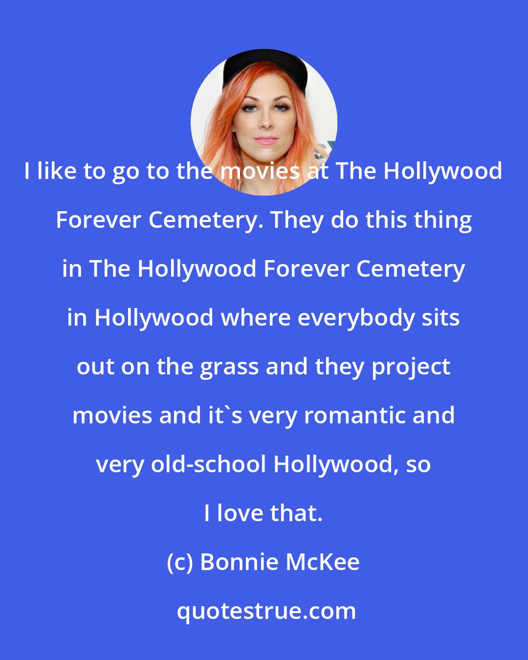 Bonnie McKee: I like to go to the movies at The Hollywood Forever Cemetery. They do this thing in The Hollywood Forever Cemetery in Hollywood where everybody sits out on the grass and they project movies and it's very romantic and very old-school Hollywood, so I love that.