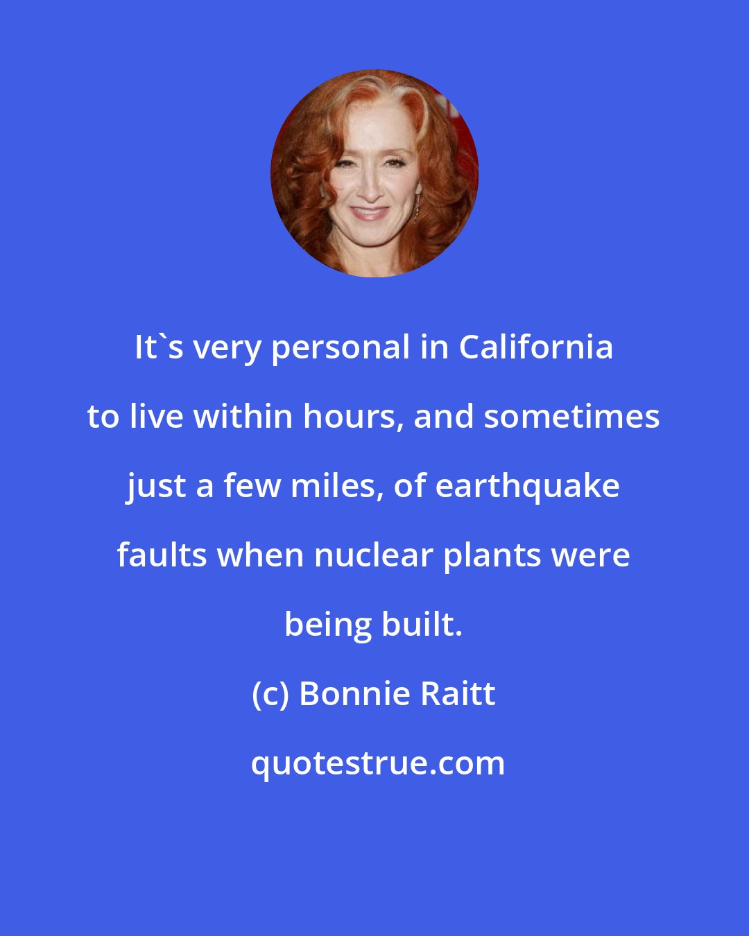 Bonnie Raitt: It's very personal in California to live within hours, and sometimes just a few miles, of earthquake faults when nuclear plants were being built.