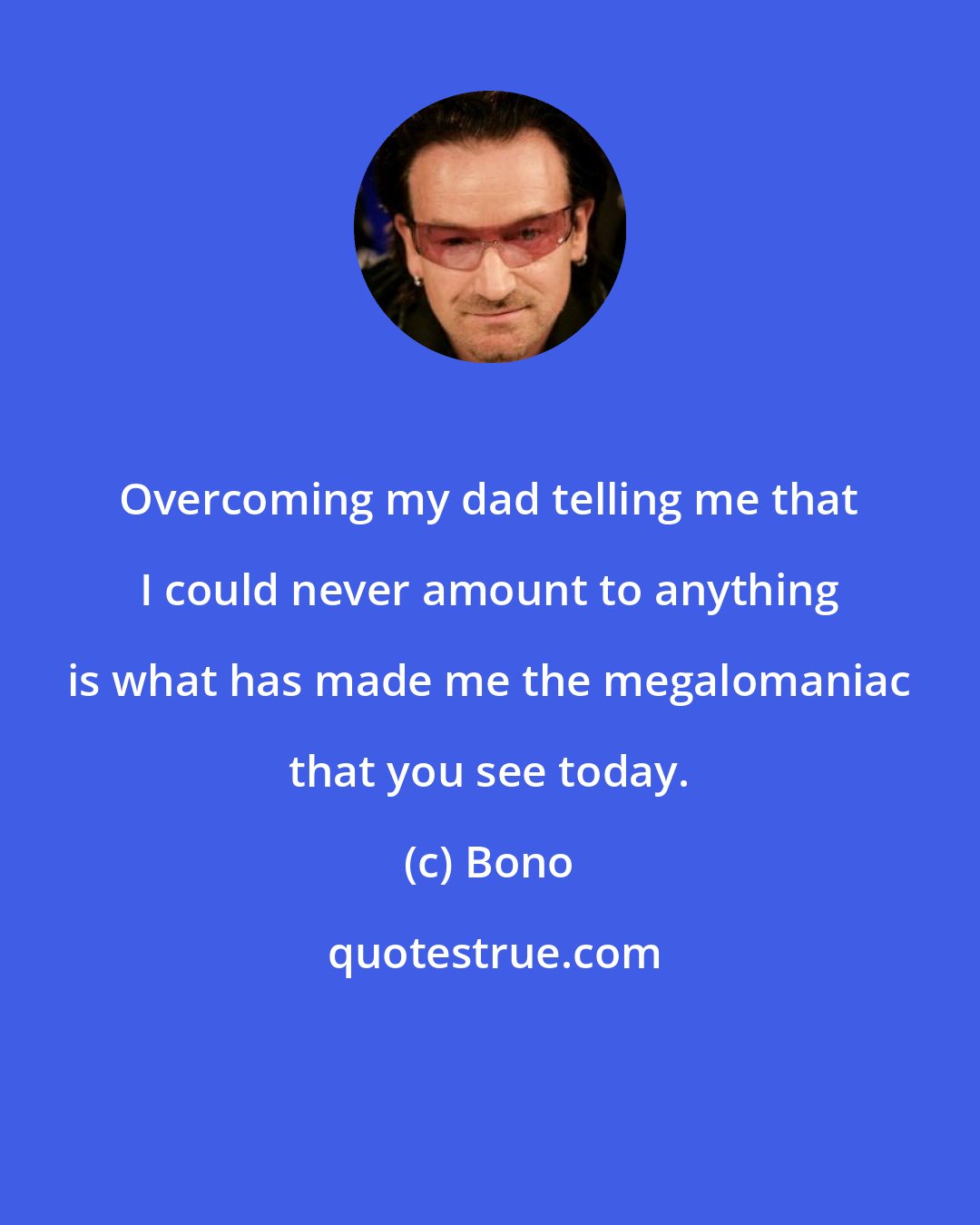 Bono: Overcoming my dad telling me that I could never amount to anything is what has made me the megalomaniac that you see today.