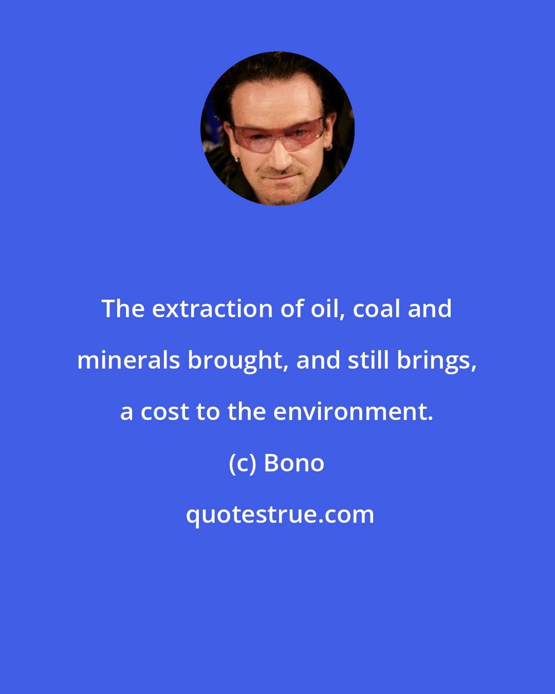Bono: The extraction of oil, coal and minerals brought, and still brings, a cost to the environment.