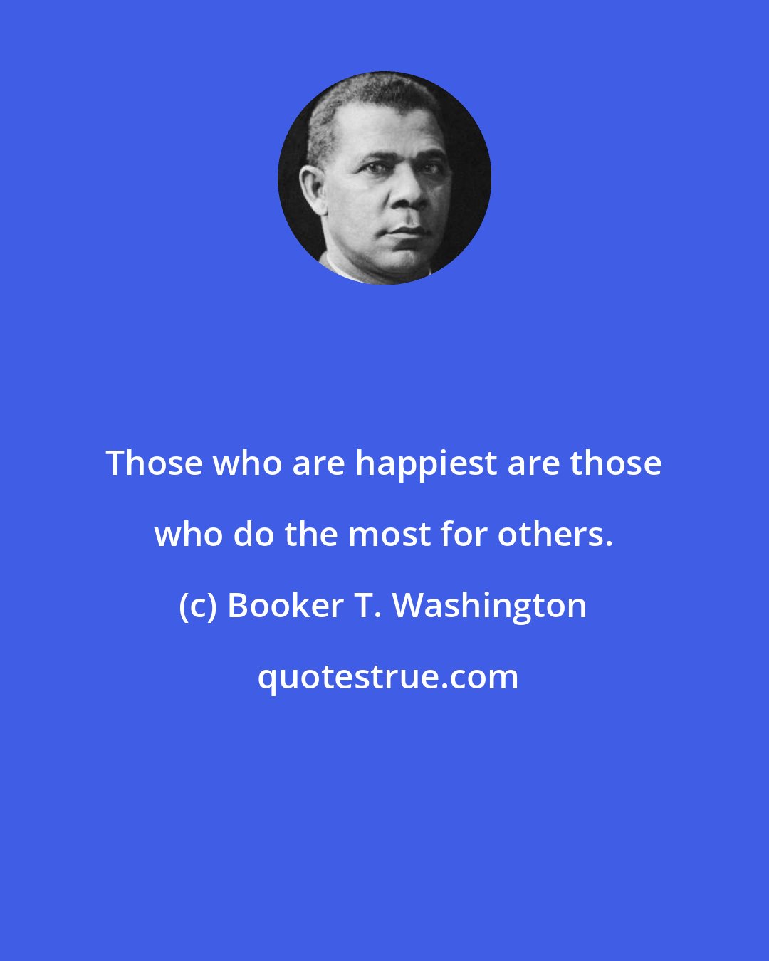 Booker T. Washington: Those who are happiest are those who do the most for others.