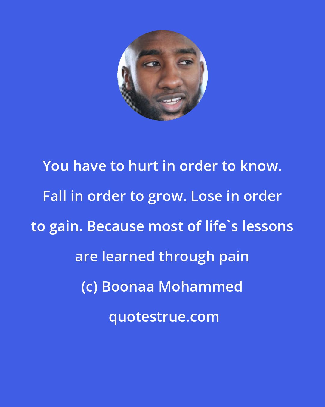 Boonaa Mohammed: You have to hurt in order to know. Fall in order to grow. Lose in order to gain. Because most of life's lessons are learned through pain