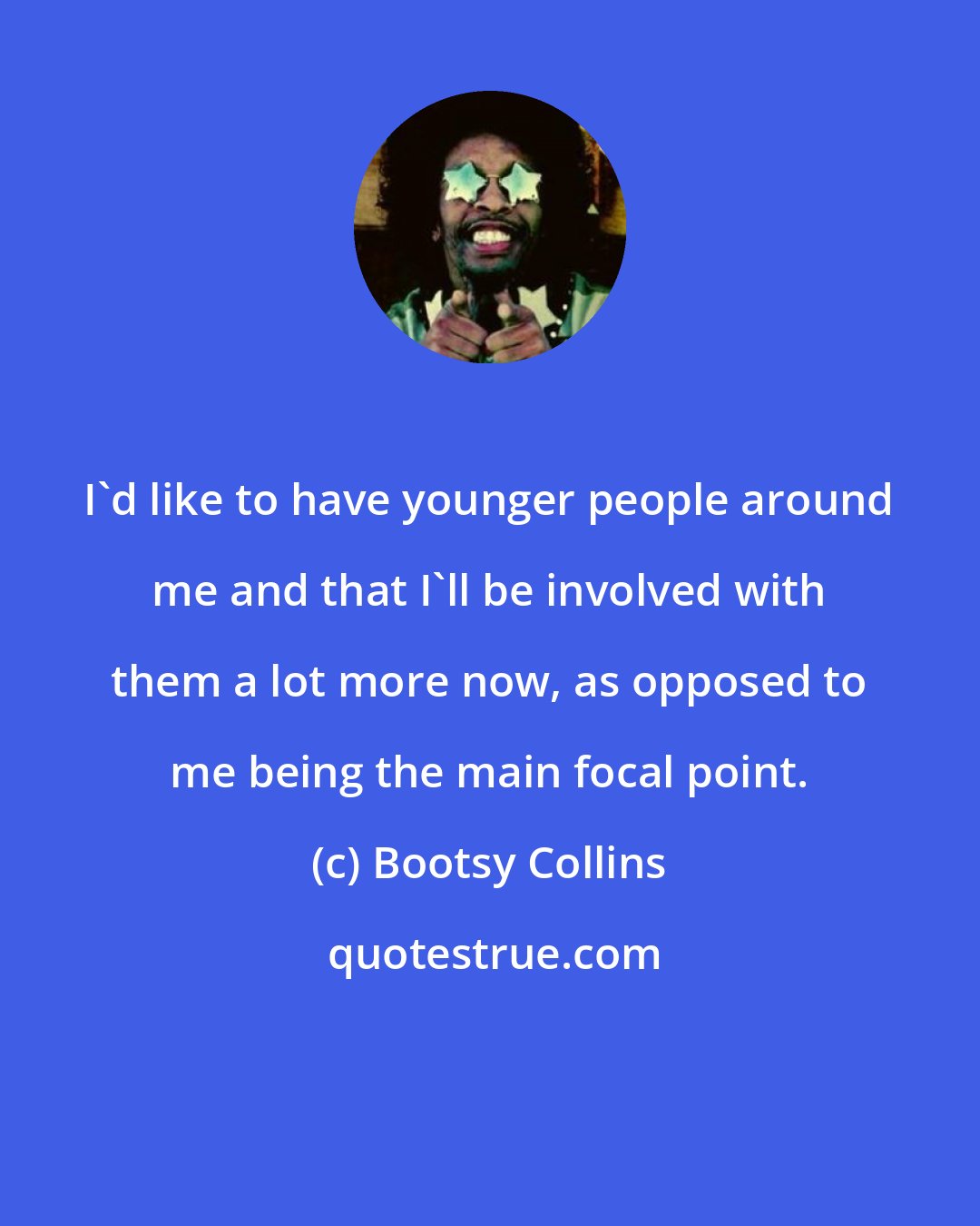 Bootsy Collins: I'd like to have younger people around me and that I'll be involved with them a lot more now, as opposed to me being the main focal point.