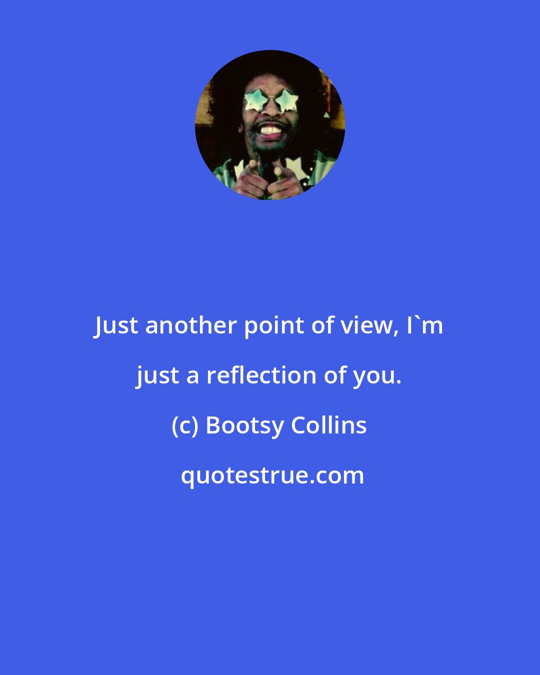 Bootsy Collins: Just another point of view, I'm just a reflection of you.