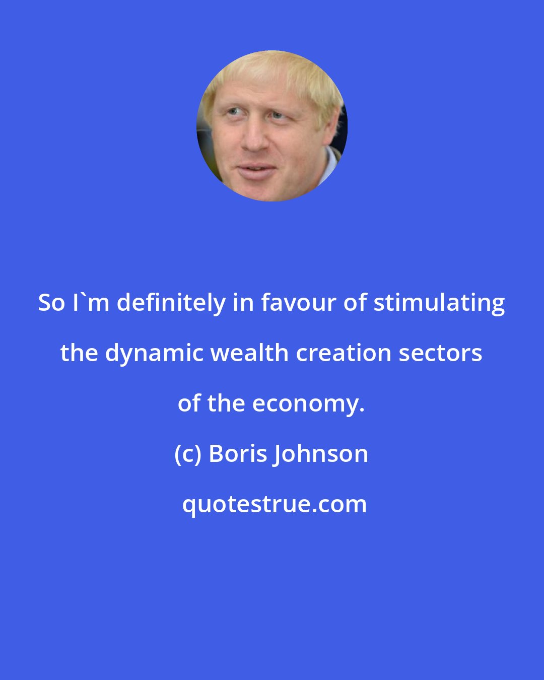 Boris Johnson: So I'm definitely in favour of stimulating the dynamic wealth creation sectors of the economy.