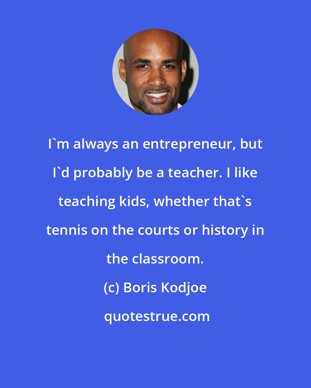 Boris Kodjoe: I'm always an entrepreneur, but I'd probably be a teacher. I like teaching kids, whether that's tennis on the courts or history in the classroom.