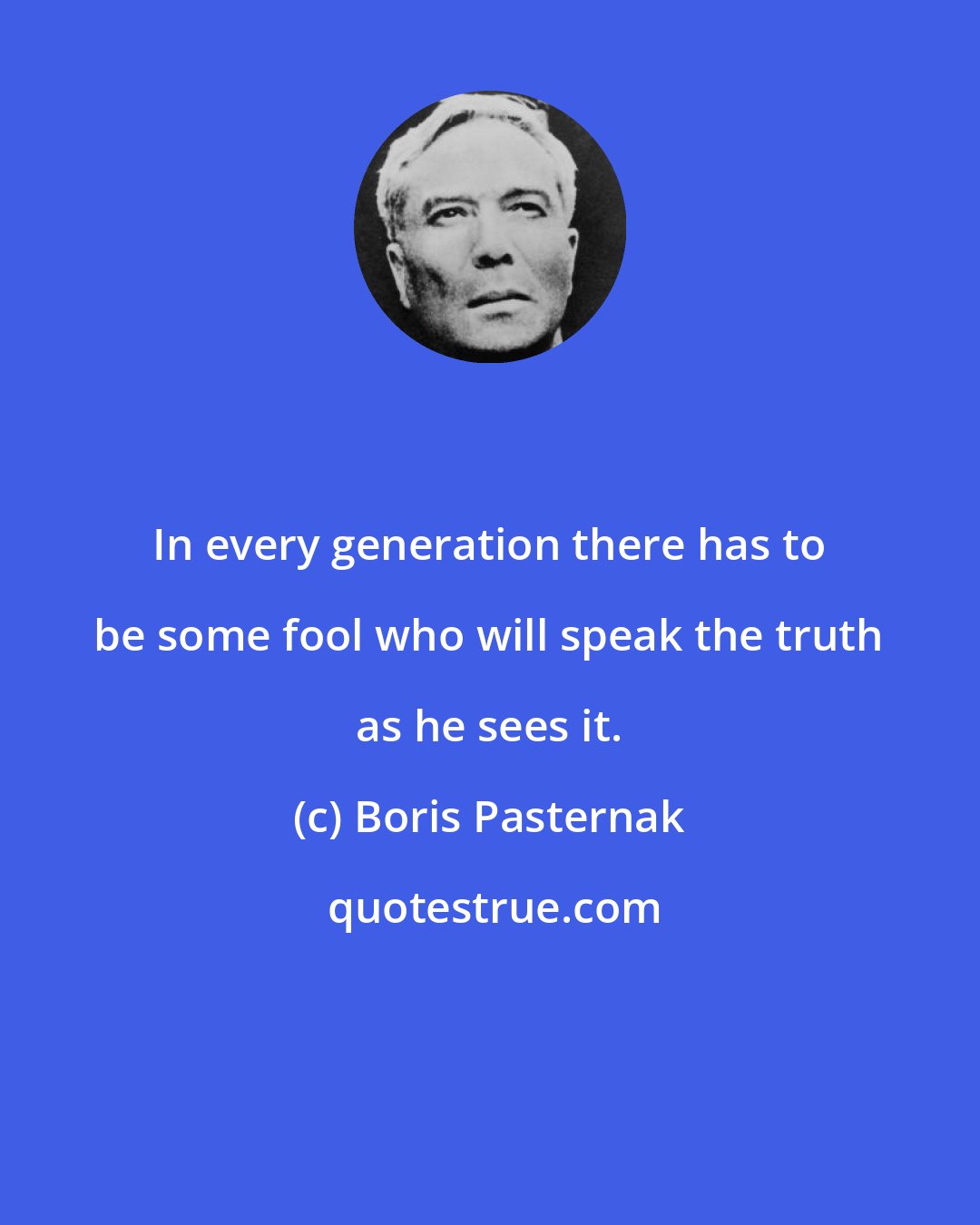 Boris Pasternak: In every generation there has to be some fool who will speak the truth as he sees it.