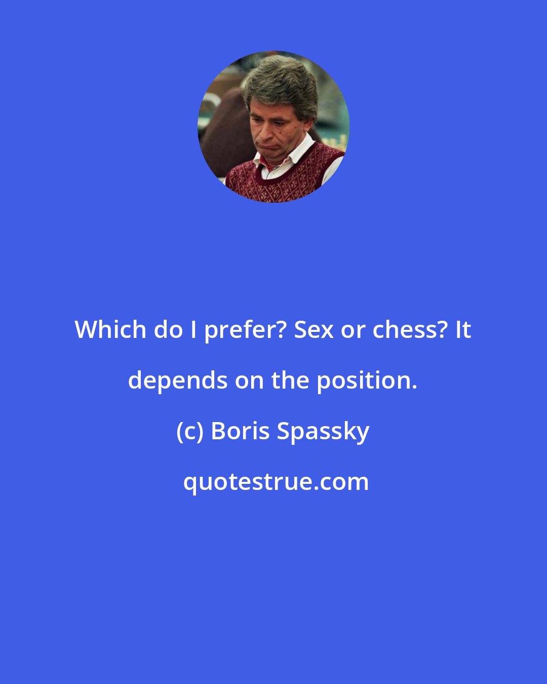 Boris Spassky: Which do I prefer? Sex or chess? It depends on the position.