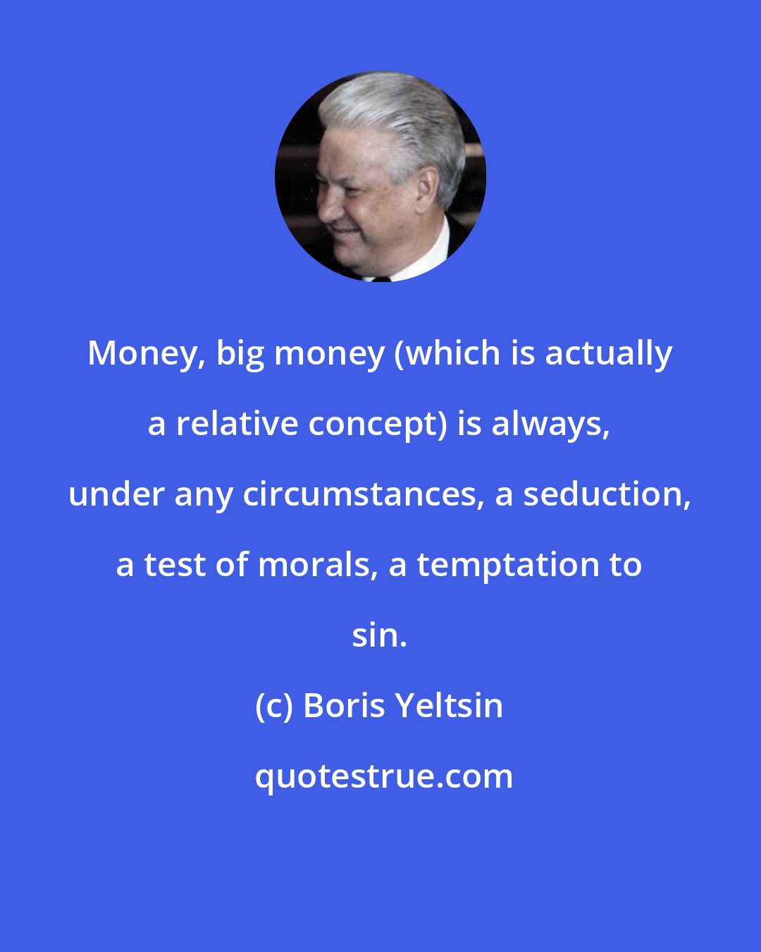 Boris Yeltsin: Money, big money (which is actually a relative concept) is always, under any circumstances, a seduction, a test of morals, a temptation to sin.