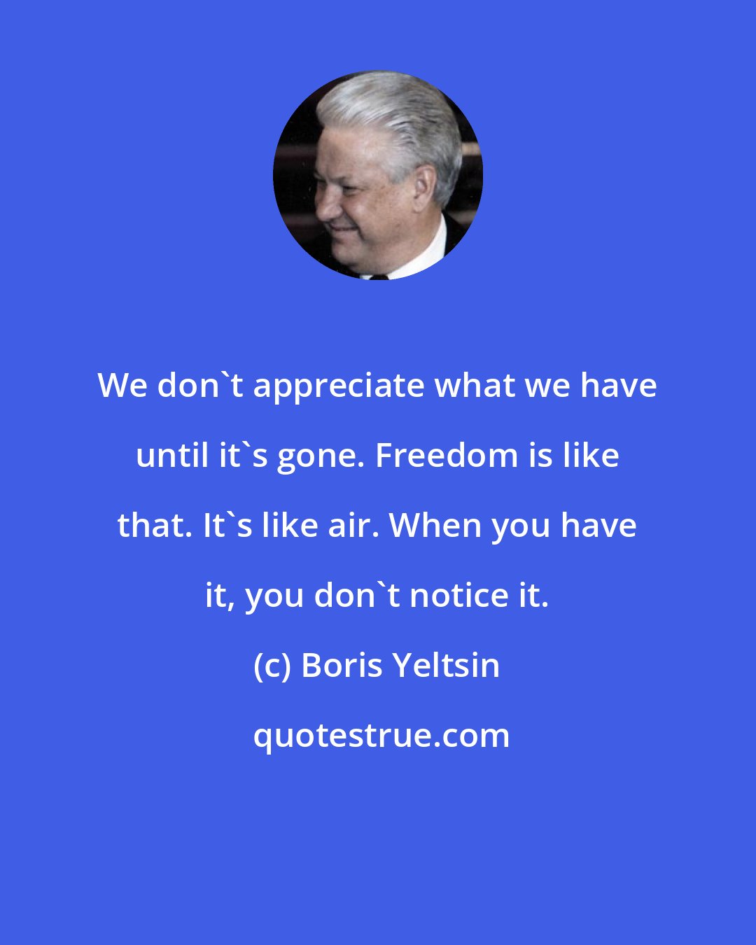 Boris Yeltsin: We don't appreciate what we have until it's gone. Freedom is like that. It's like air. When you have it, you don't notice it.