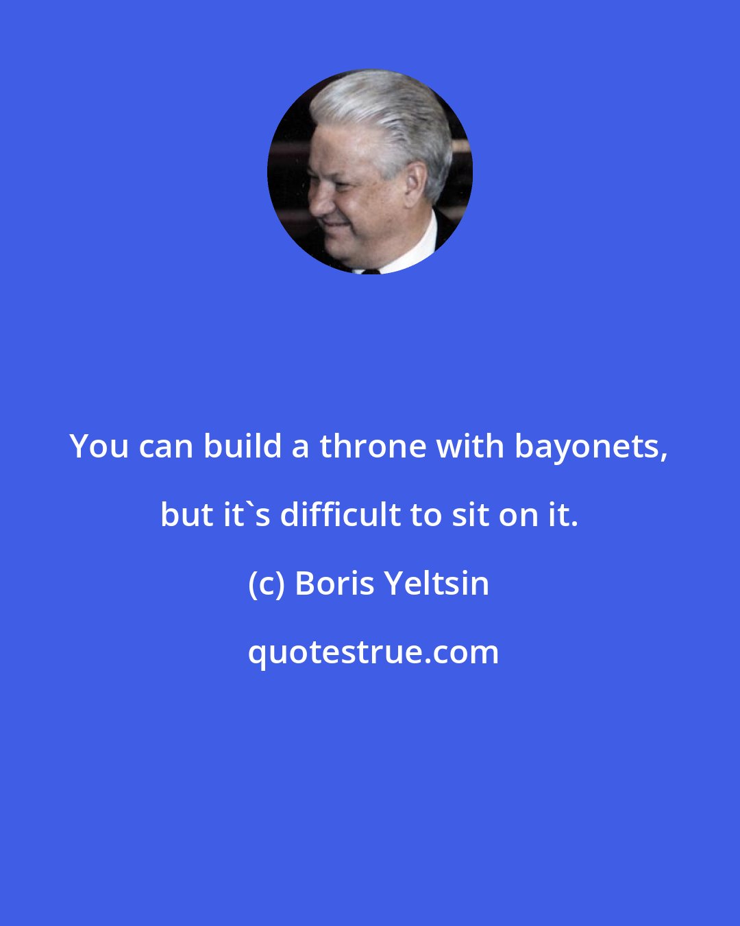 Boris Yeltsin: You can build a throne with bayonets, but it's difficult to sit on it.