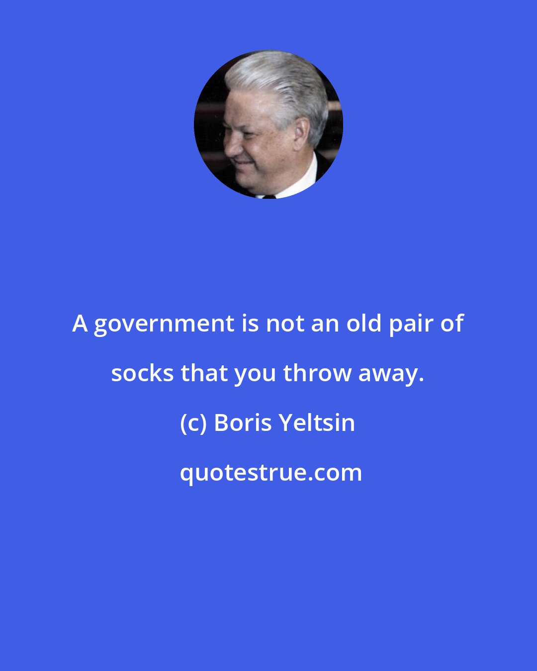 Boris Yeltsin: A government is not an old pair of socks that you throw away.