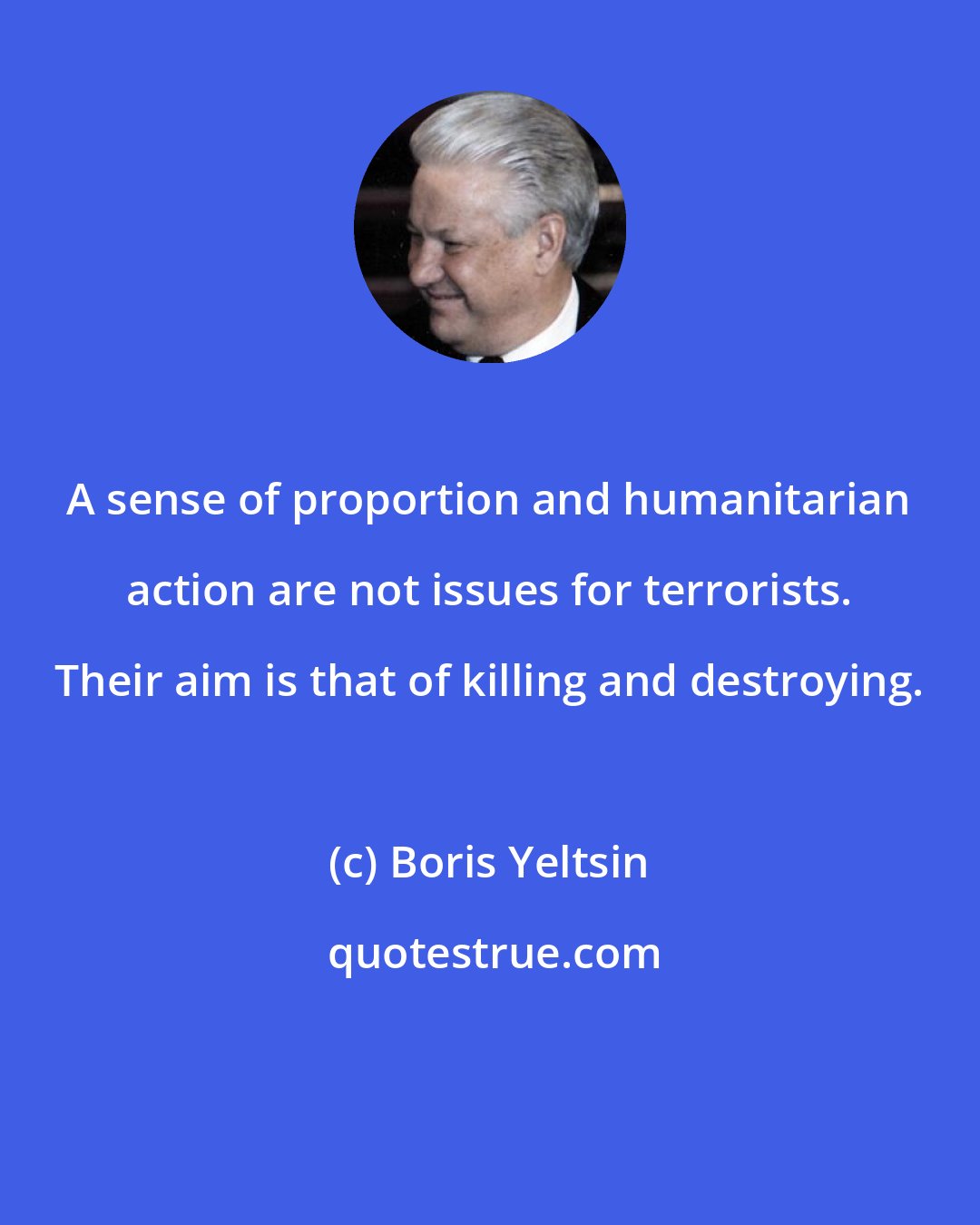 Boris Yeltsin: A sense of proportion and humanitarian action are not issues for terrorists. Their aim is that of killing and destroying.