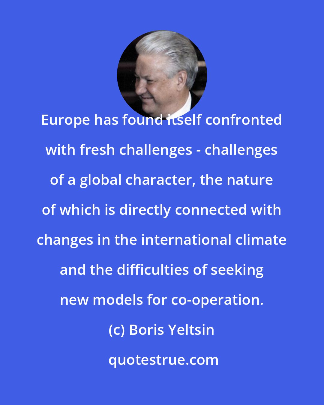 Boris Yeltsin: Europe has found itself confronted with fresh challenges - challenges of a global character, the nature of which is directly connected with changes in the international climate and the difficulties of seeking new models for co-operation.