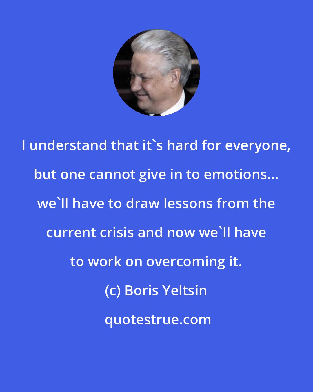 Boris Yeltsin: I understand that it's hard for everyone, but one cannot give in to emotions... we'll have to draw lessons from the current crisis and now we'll have to work on overcoming it.