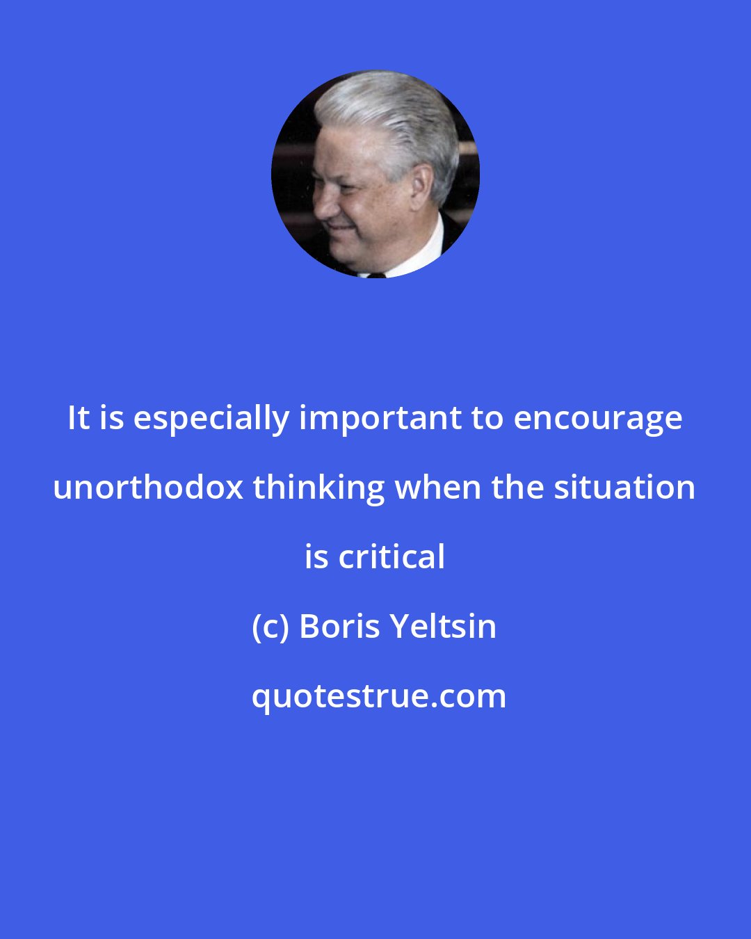 Boris Yeltsin: It is especially important to encourage unorthodox thinking when the situation is critical