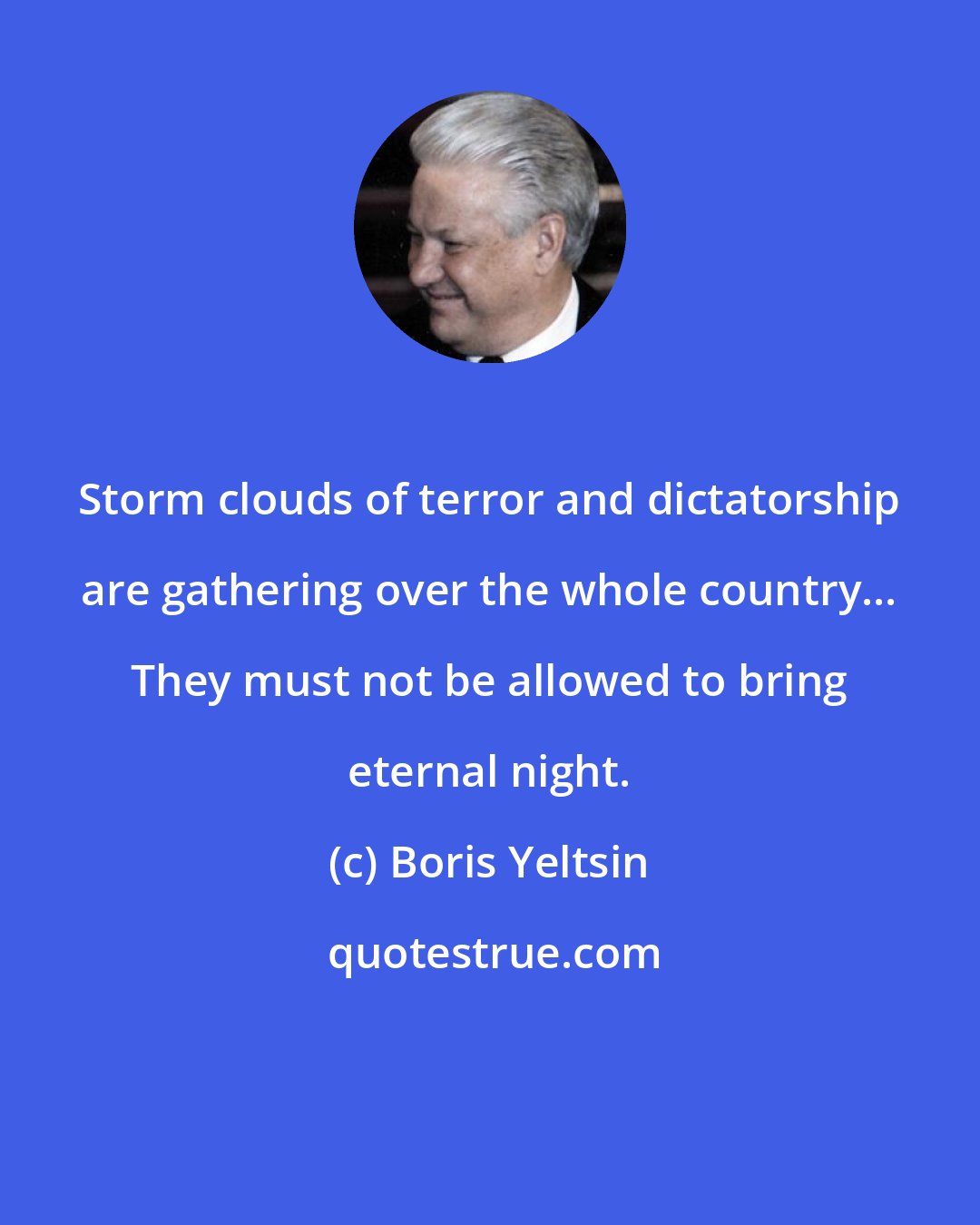 Boris Yeltsin: Storm clouds of terror and dictatorship are gathering over the whole country... They must not be allowed to bring eternal night.