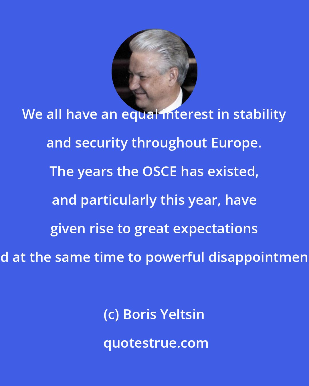 Boris Yeltsin: We all have an equal interest in stability and security throughout Europe. The years the OSCE has existed, and particularly this year, have given rise to great expectations and at the same time to powerful disappointments.