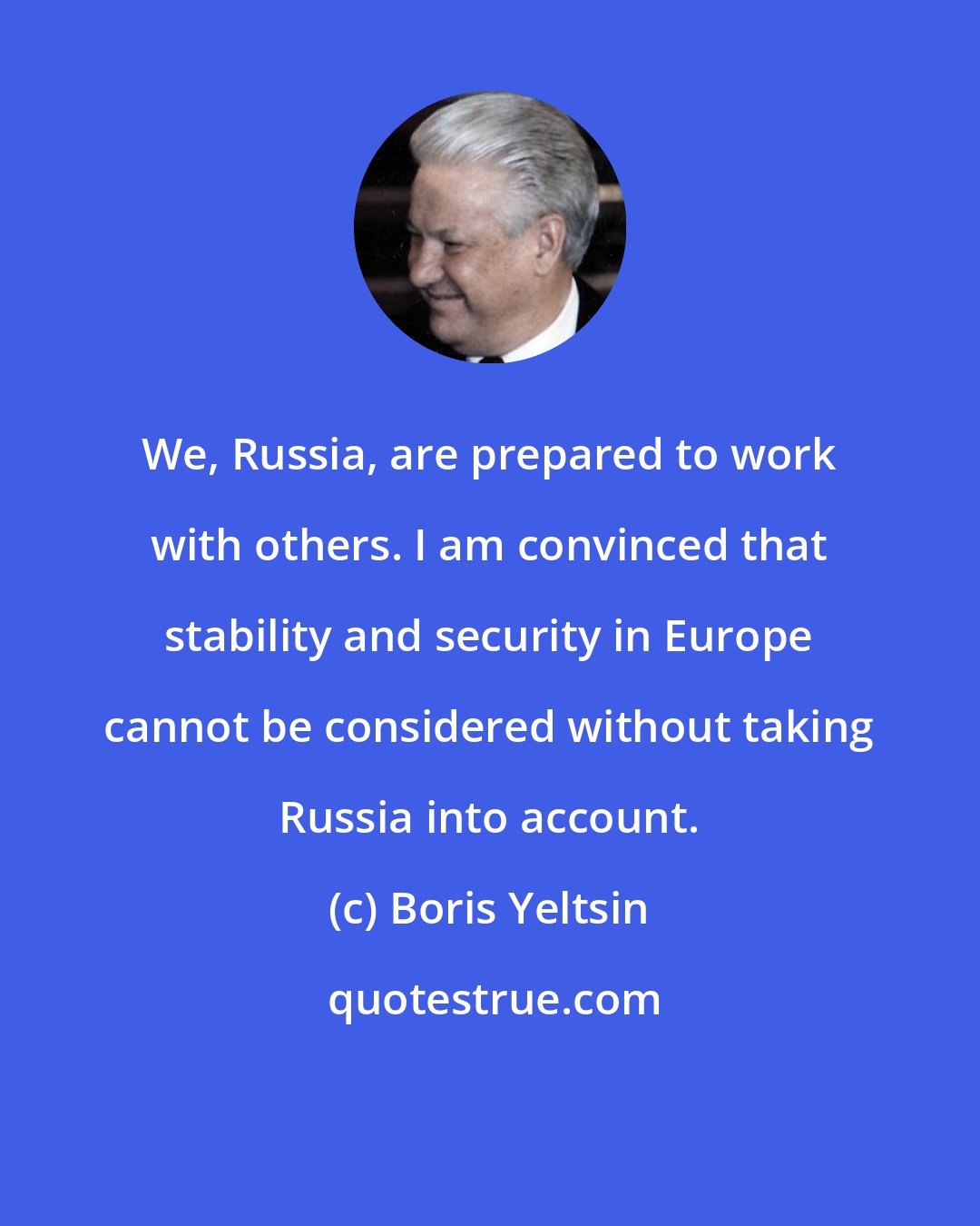 Boris Yeltsin: We, Russia, are prepared to work with others. I am convinced that stability and security in Europe cannot be considered without taking Russia into account.