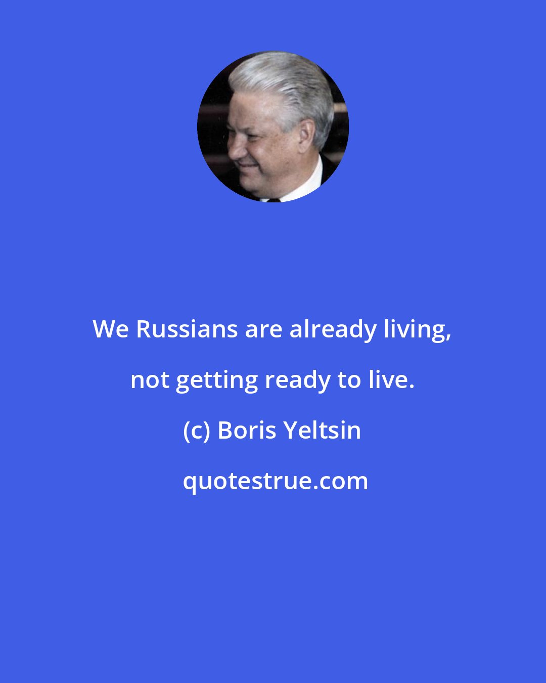 Boris Yeltsin: We Russians are already living, not getting ready to live.