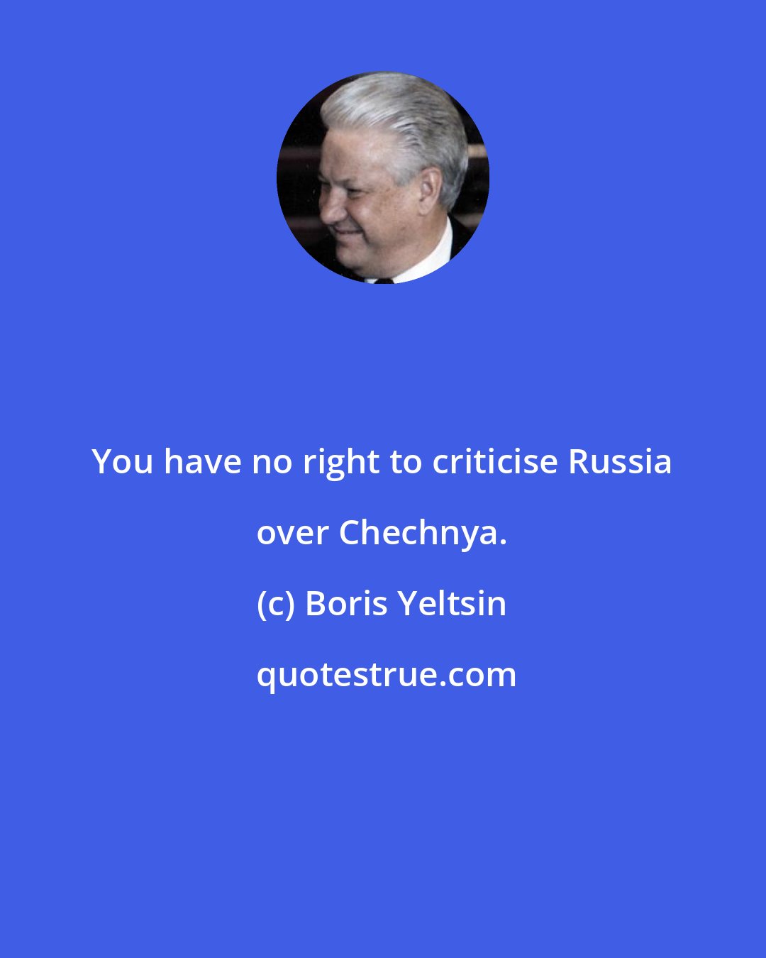 Boris Yeltsin: You have no right to criticise Russia over Chechnya.