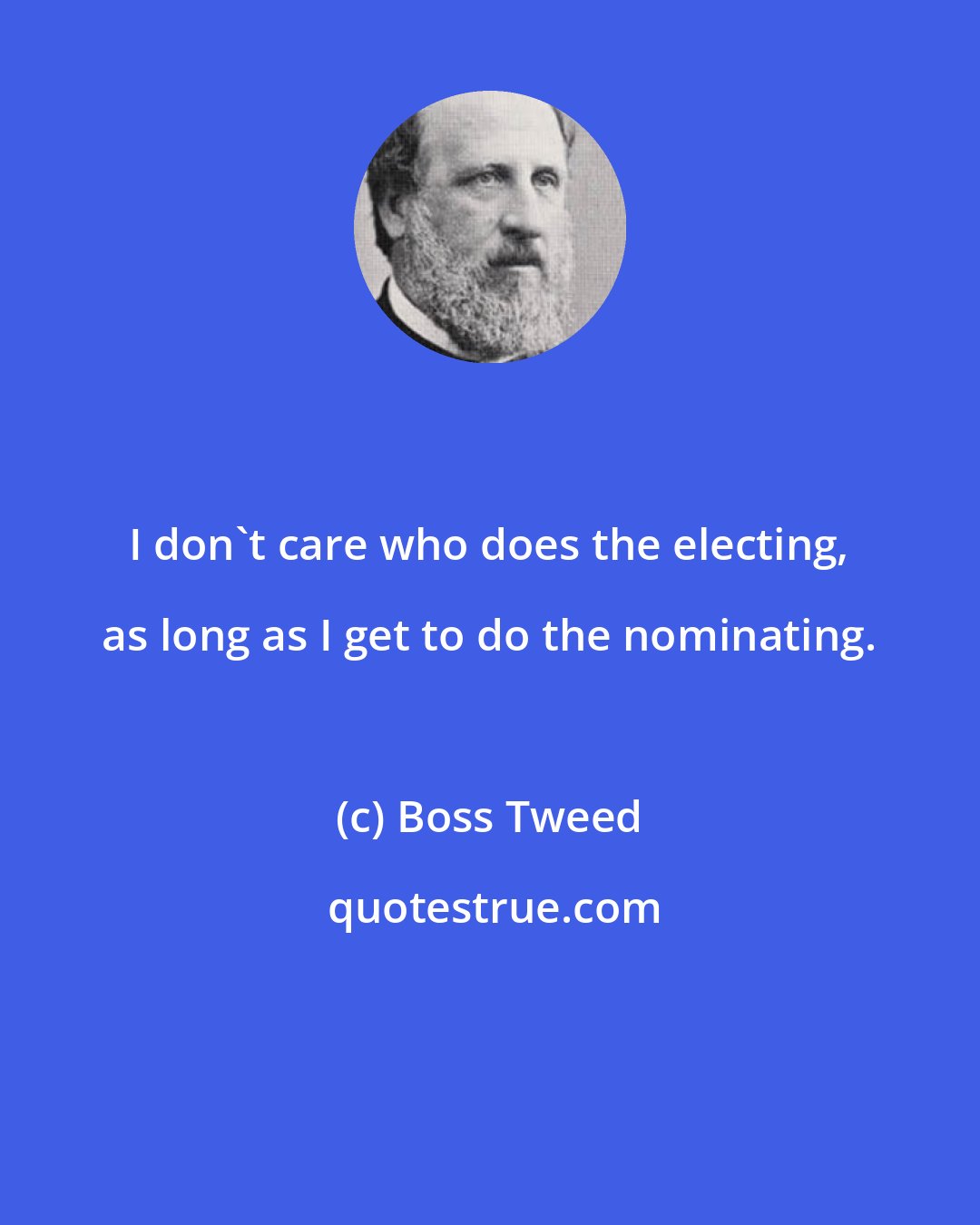 Boss Tweed: I don't care who does the electing, as long as I get to do the nominating.