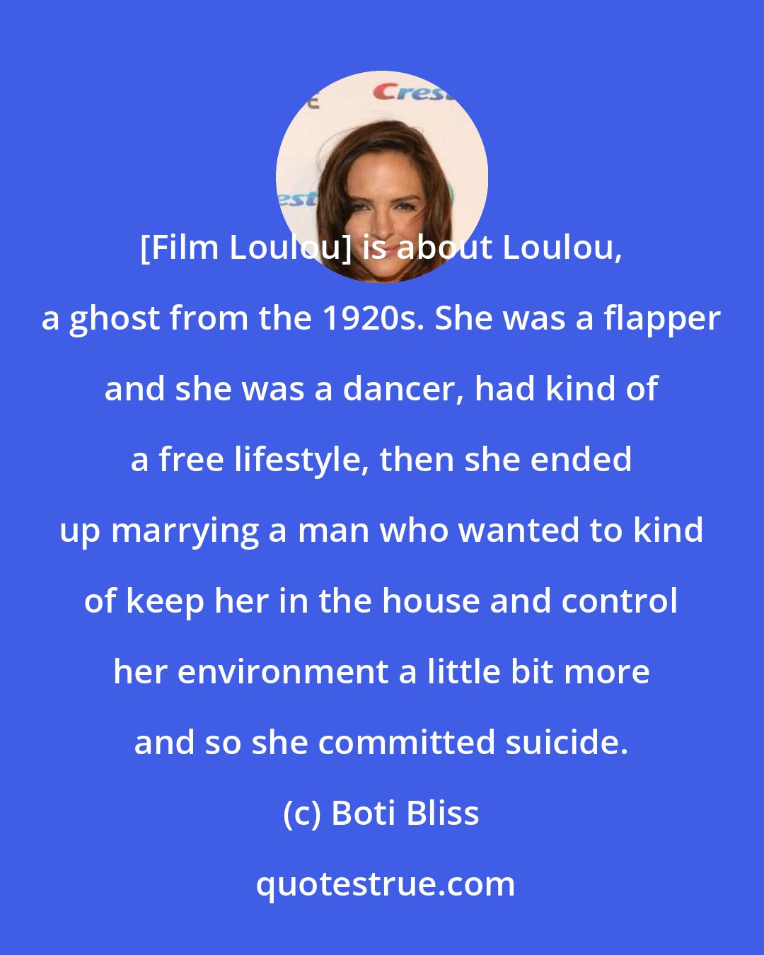 Boti Bliss: [Film Loulou] is about Loulou, a ghost from the 1920s. She was a flapper and she was a dancer, had kind of a free lifestyle, then she ended up marrying a man who wanted to kind of keep her in the house and control her environment a little bit more and so she committed suicide.