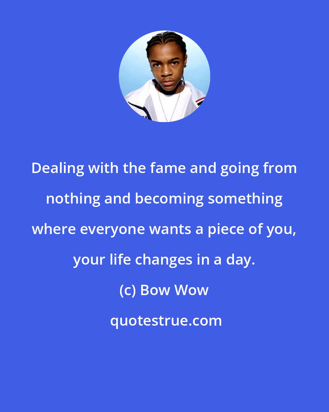 Bow Wow: Dealing with the fame and going from nothing and becoming something where everyone wants a piece of you, your life changes in a day.