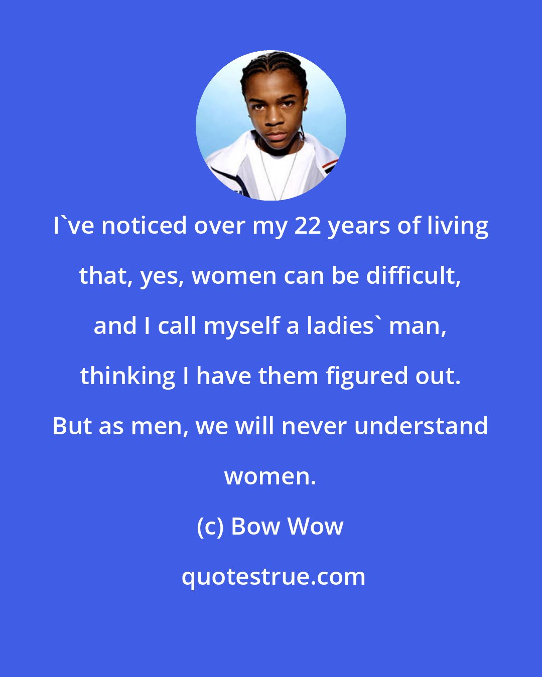 Bow Wow: I've noticed over my 22 years of living that, yes, women can be difficult, and I call myself a ladies' man, thinking I have them figured out. But as men, we will never understand women.