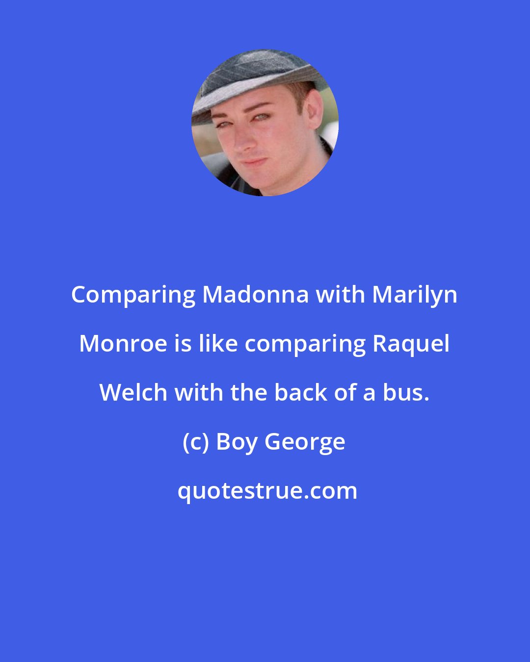 Boy George: Comparing Madonna with Marilyn Monroe is like comparing Raquel Welch with the back of a bus.