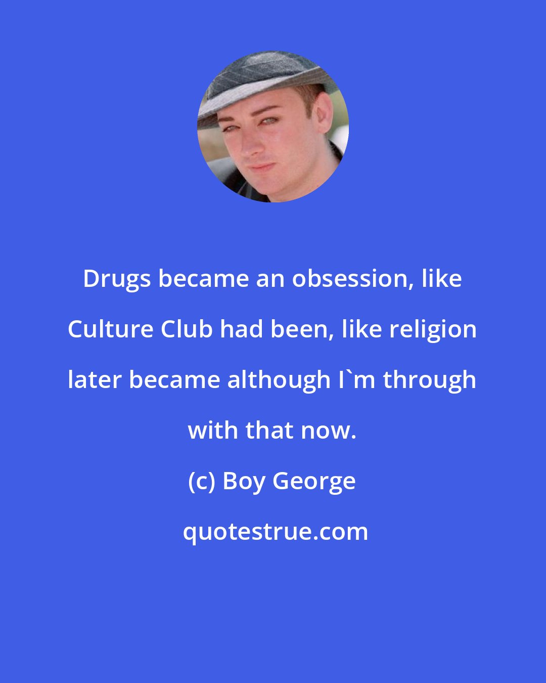 Boy George: Drugs became an obsession, like Culture Club had been, like religion later became although I'm through with that now.