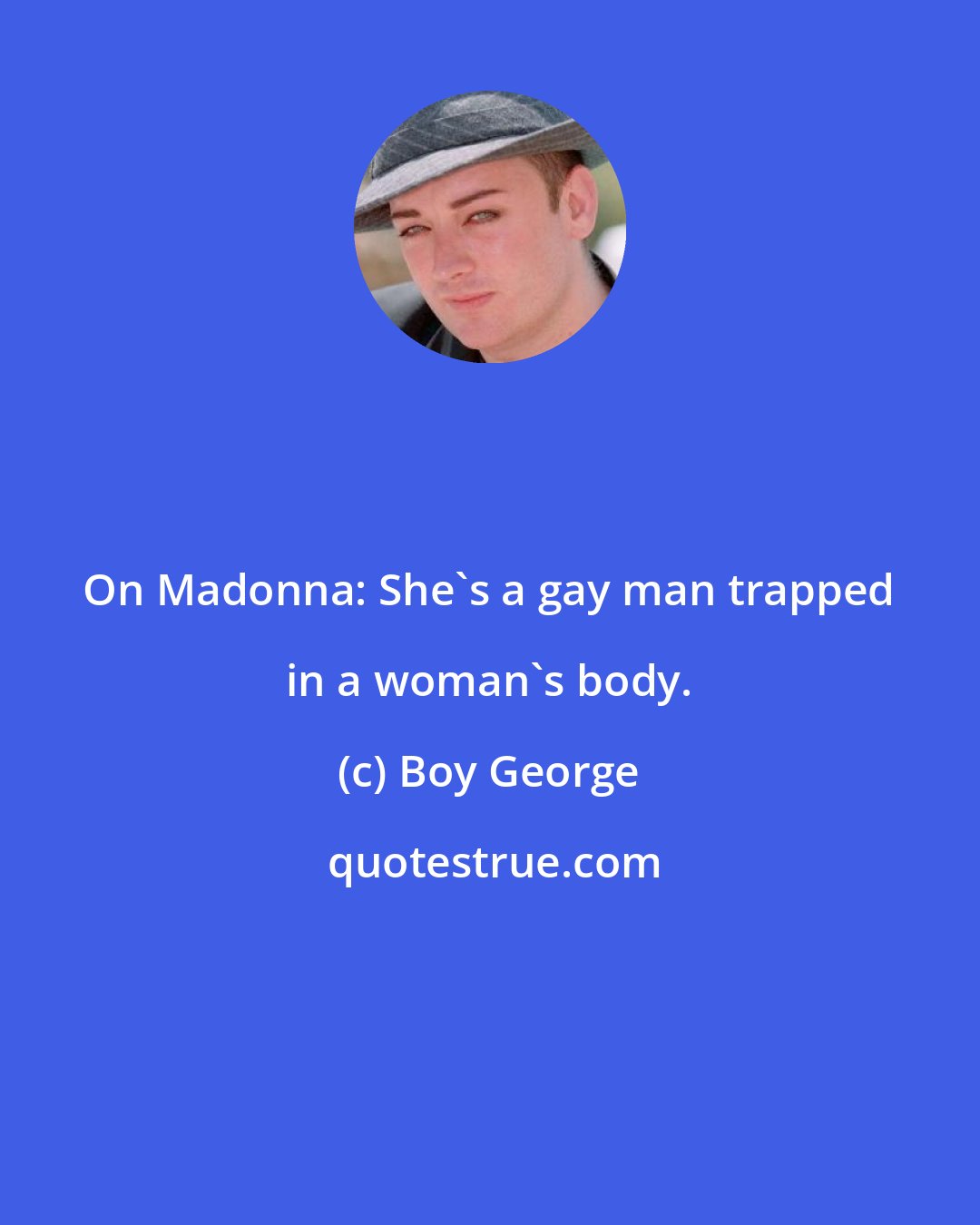 Boy George: On Madonna: She's a gay man trapped in a woman's body.