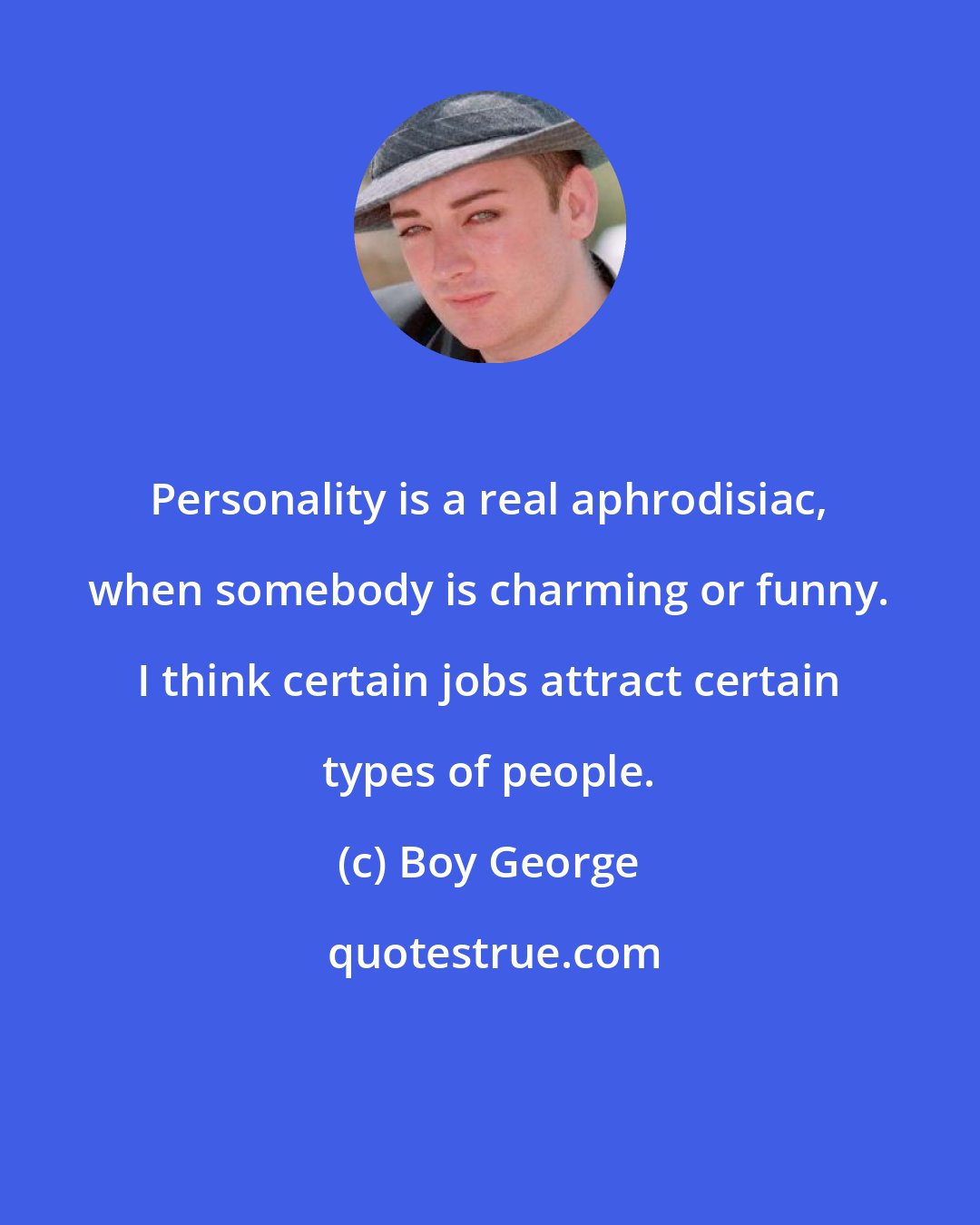 Boy George: Personality is a real aphrodisiac, when somebody is charming or funny. I think certain jobs attract certain types of people.