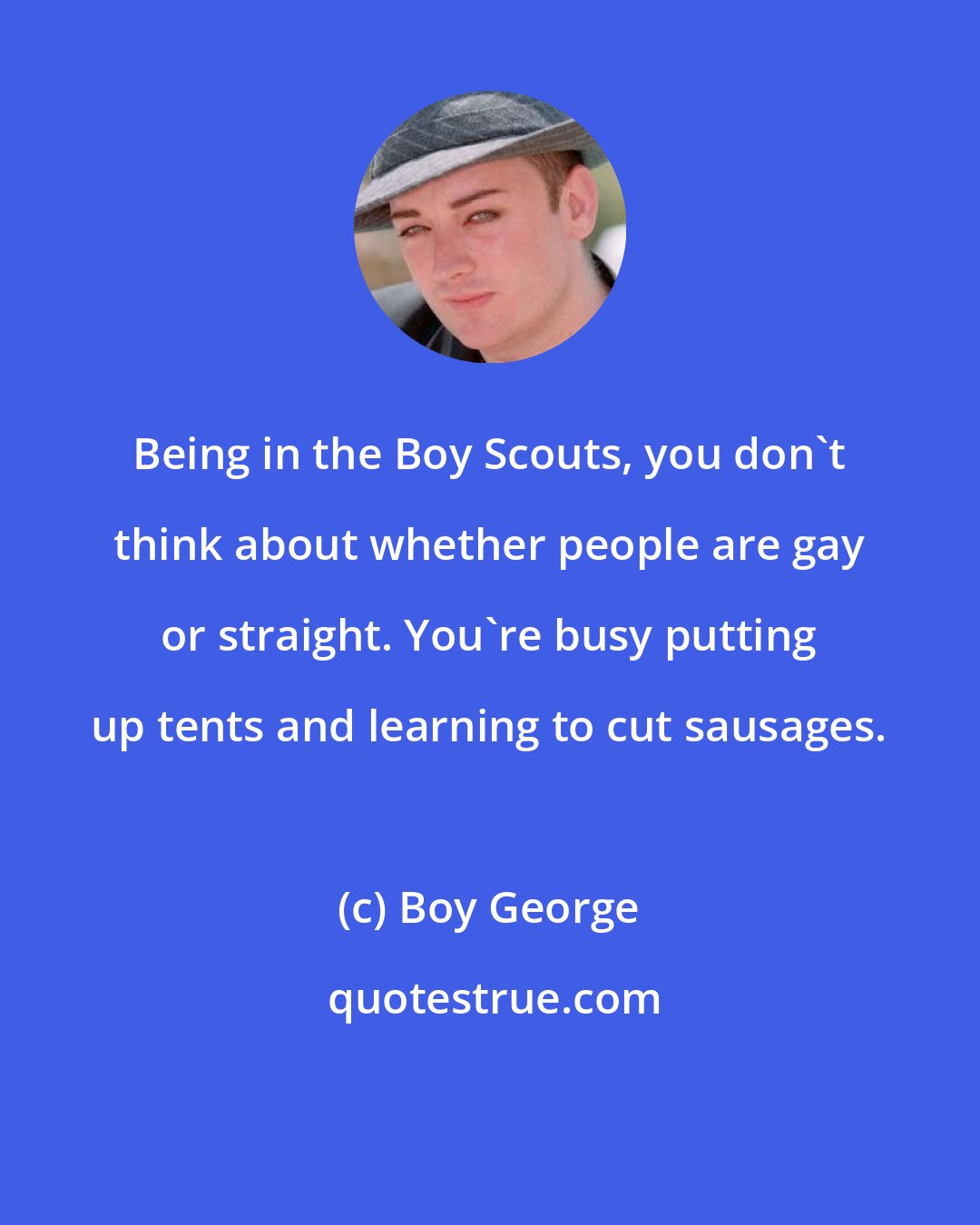 Boy George: Being in the Boy Scouts, you don't think about whether people are gay or straight. You're busy putting up tents and learning to cut sausages.