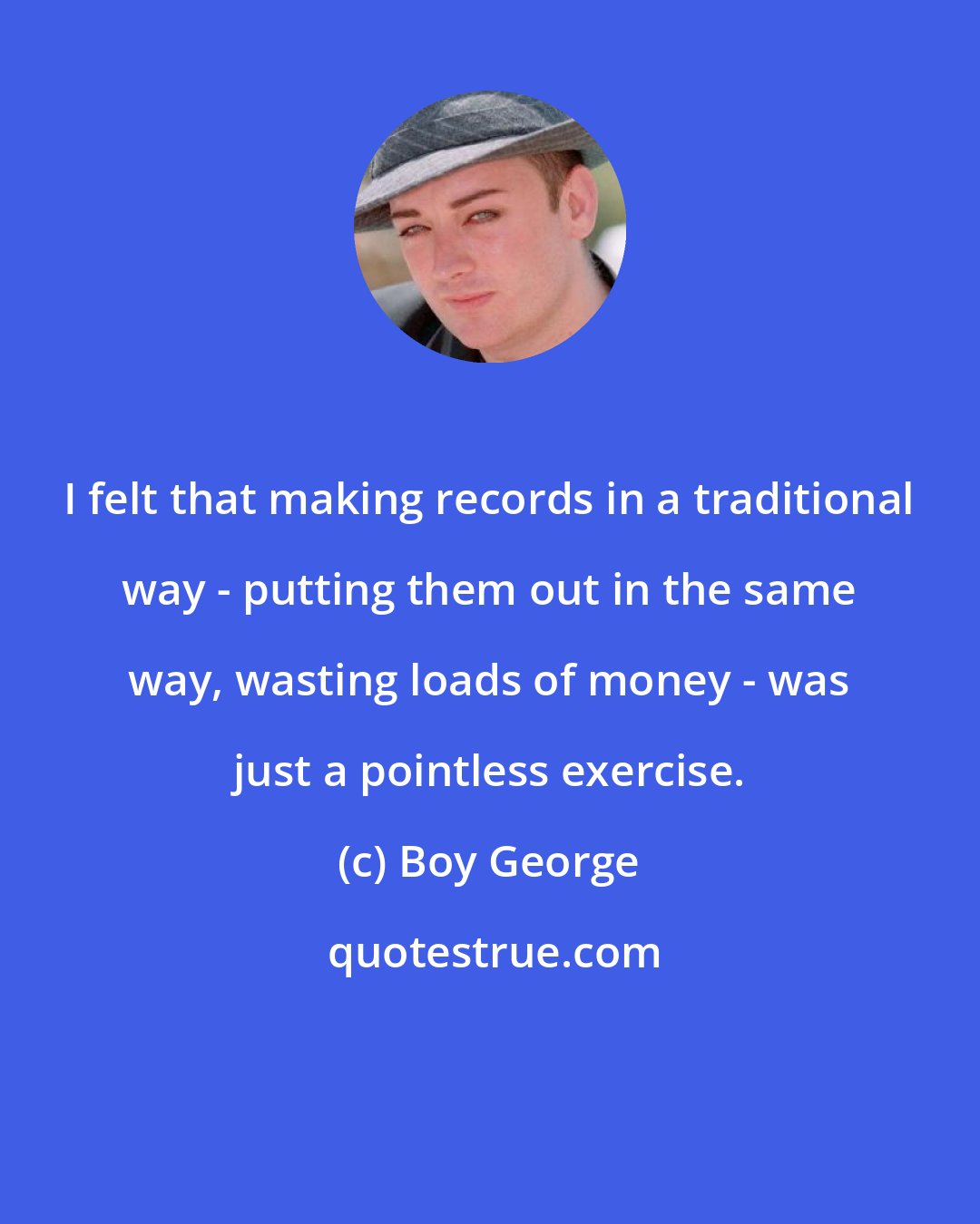 Boy George: I felt that making records in a traditional way - putting them out in the same way, wasting loads of money - was just a pointless exercise.