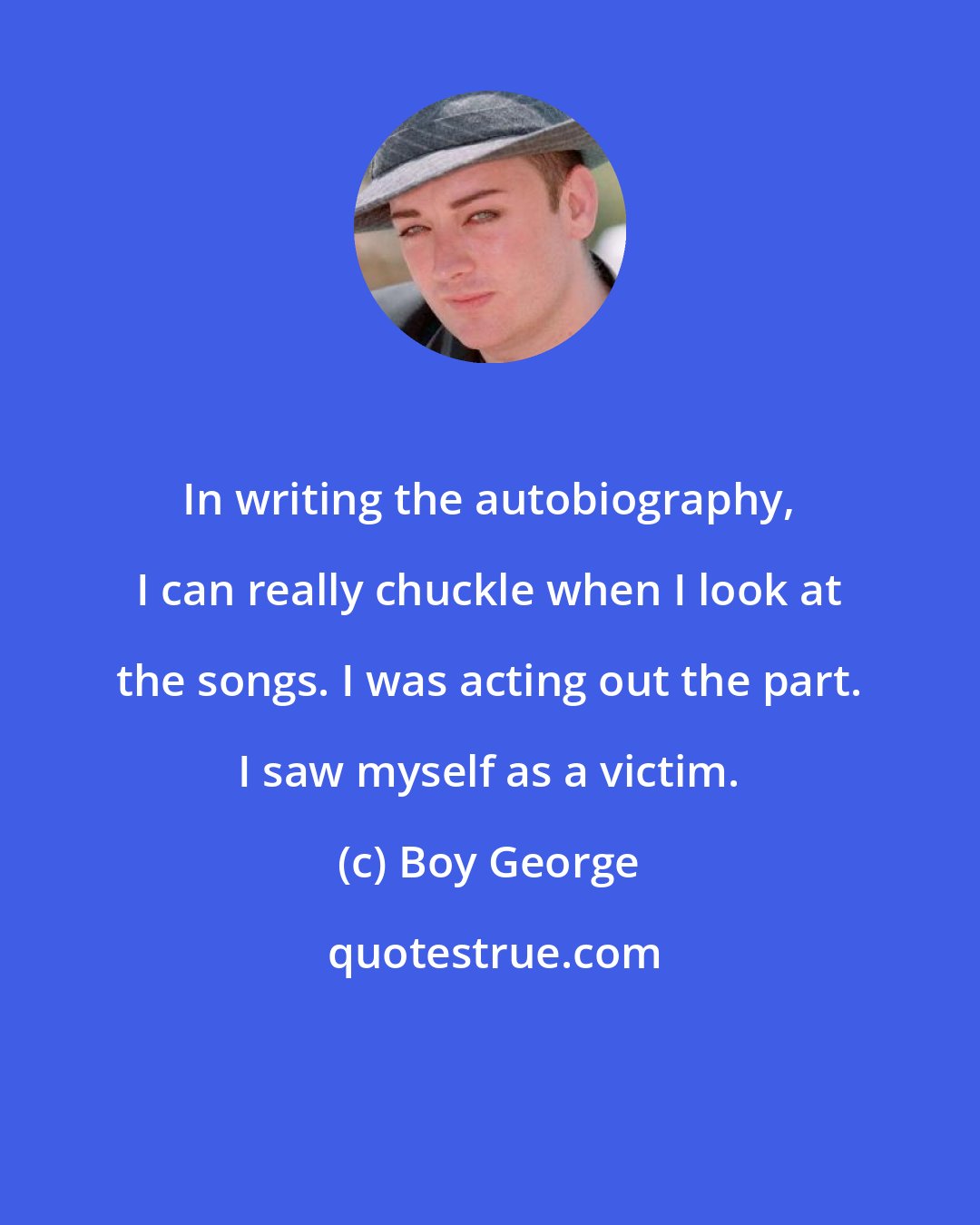 Boy George: In writing the autobiography, I can really chuckle when I look at the songs. I was acting out the part. I saw myself as a victim.