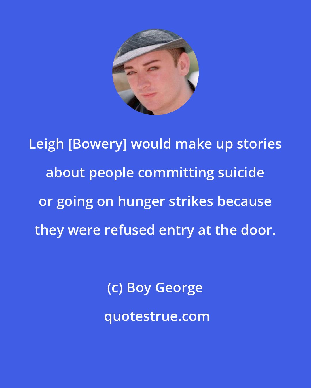 Boy George: Leigh [Bowery] would make up stories about people committing suicide or going on hunger strikes because they were refused entry at the door.