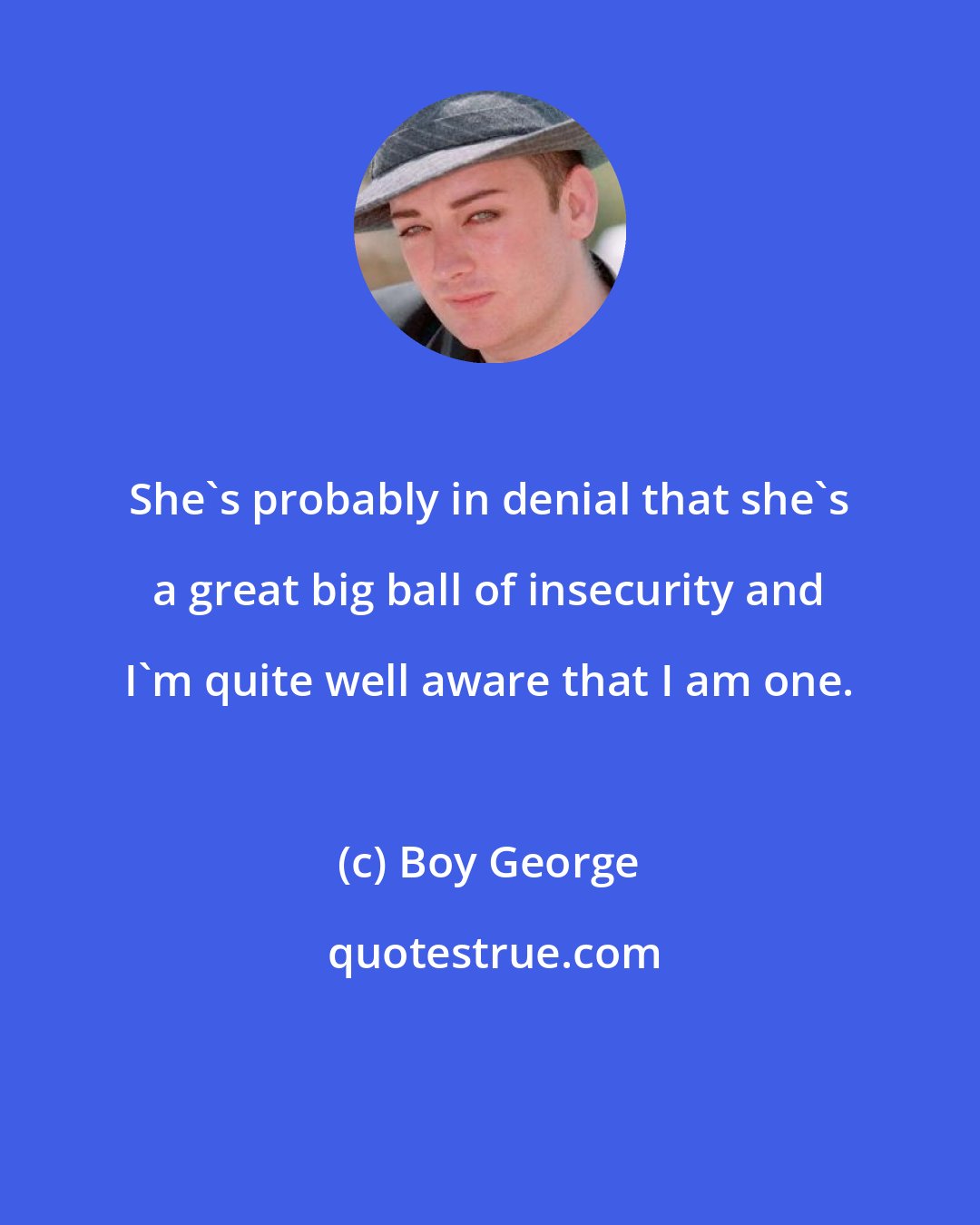 Boy George: She's probably in denial that she's a great big ball of insecurity and I'm quite well aware that I am one.