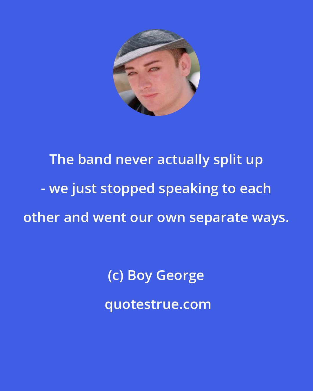 Boy George: The band never actually split up - we just stopped speaking to each other and went our own separate ways.