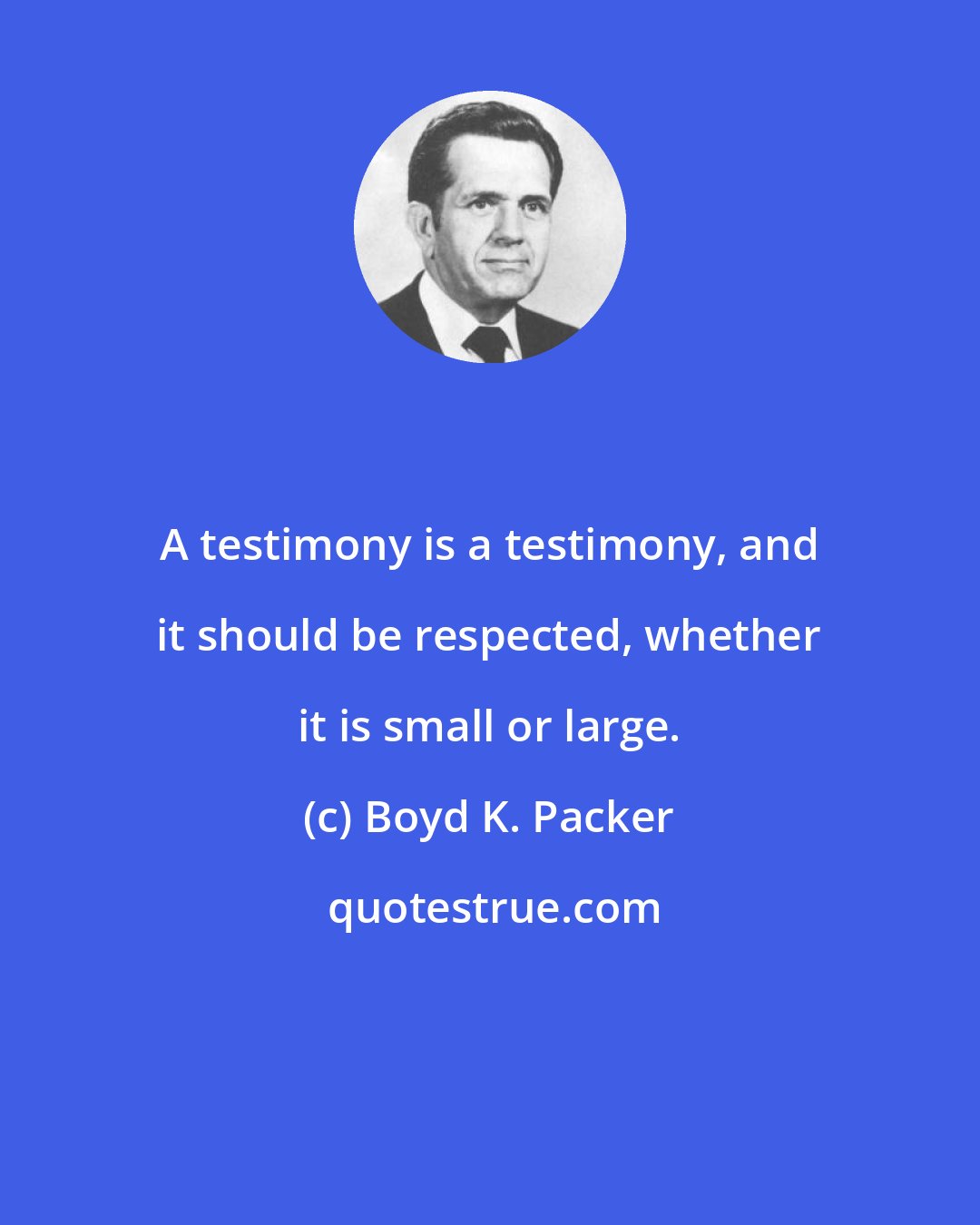 Boyd K. Packer: A testimony is a testimony, and it should be respected, whether it is small or large.