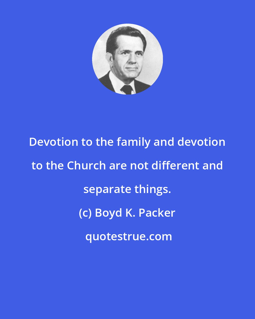 Boyd K. Packer: Devotion to the family and devotion to the Church are not different and separate things.