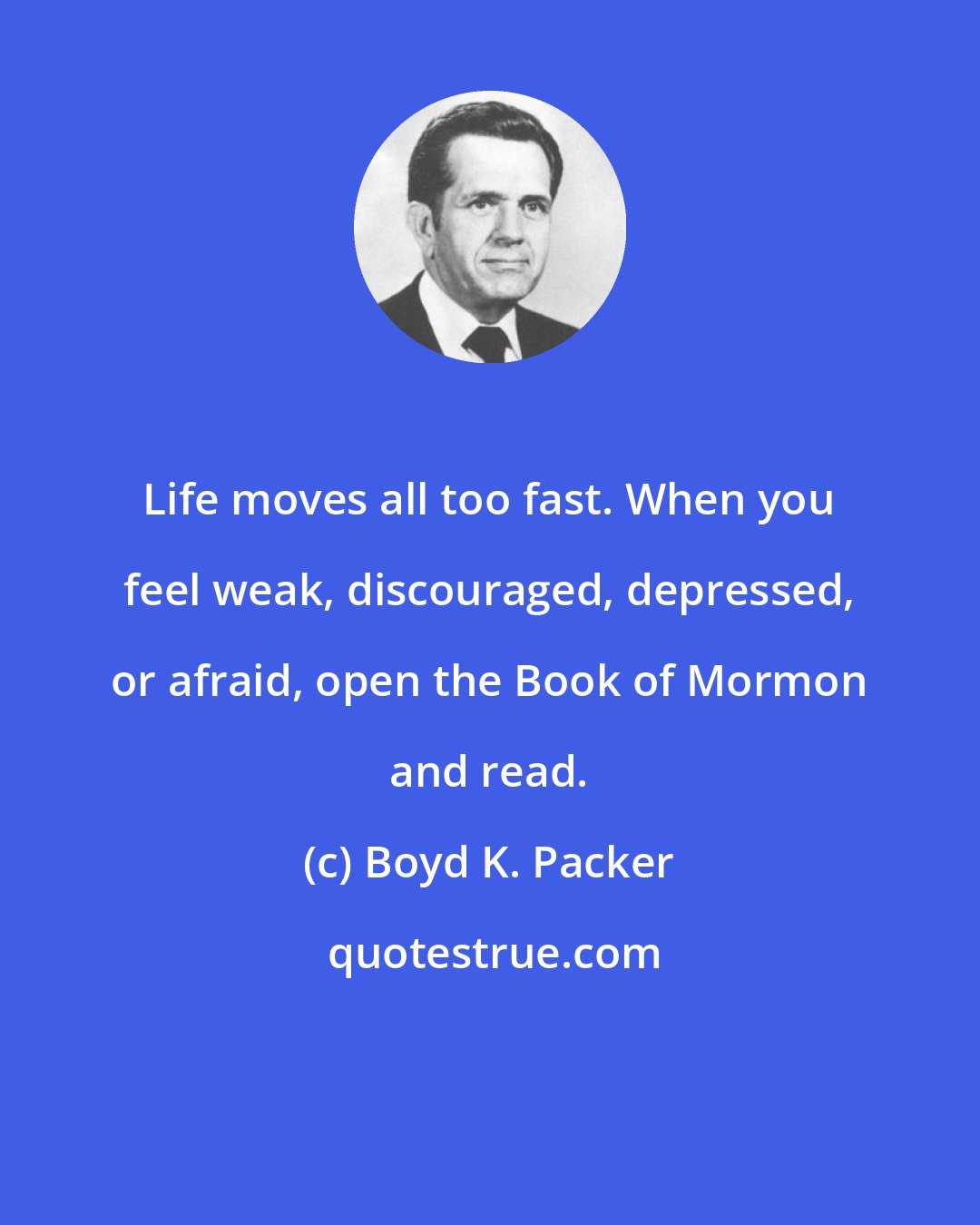 Boyd K. Packer: Life moves all too fast. When you feel weak, discouraged, depressed, or afraid, open the Book of Mormon and read.