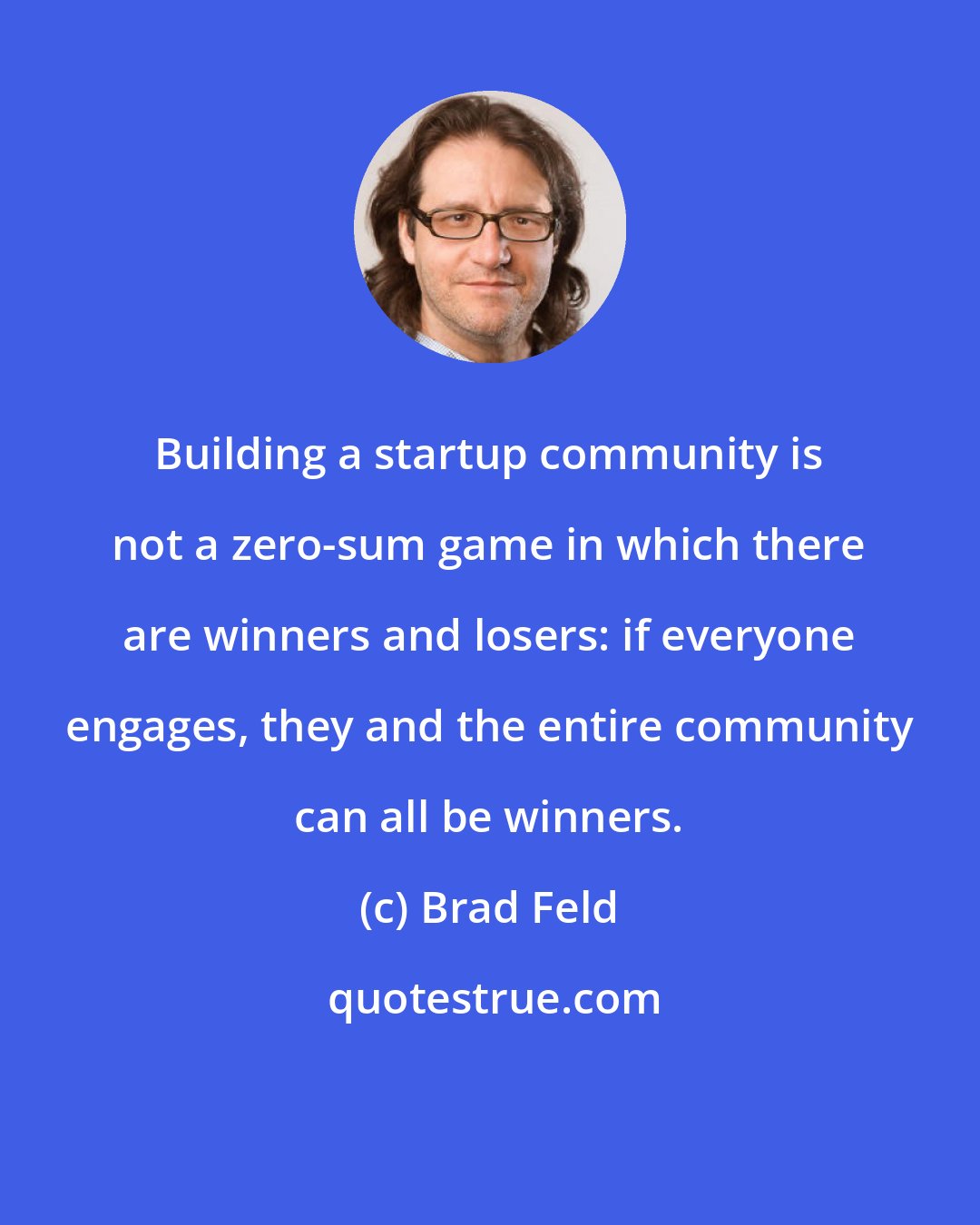 Brad Feld: Building a startup community is not a zero-sum game in which there are winners and losers: if everyone engages, they and the entire community can all be winners.