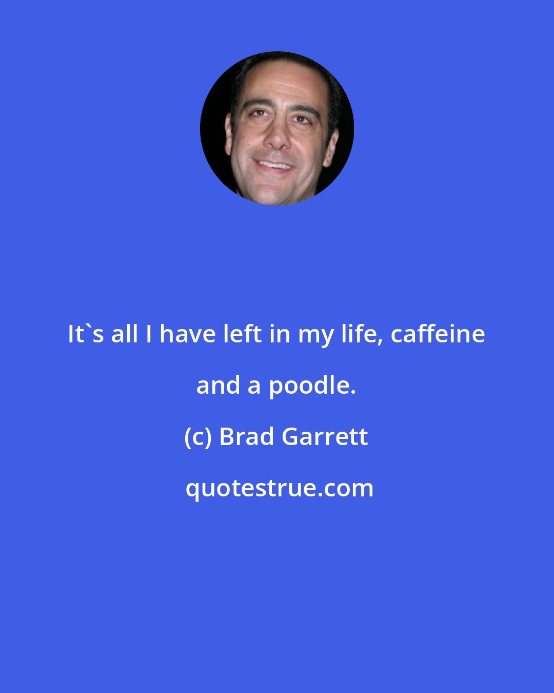 Brad Garrett: It's all I have left in my life, caffeine and a poodle.