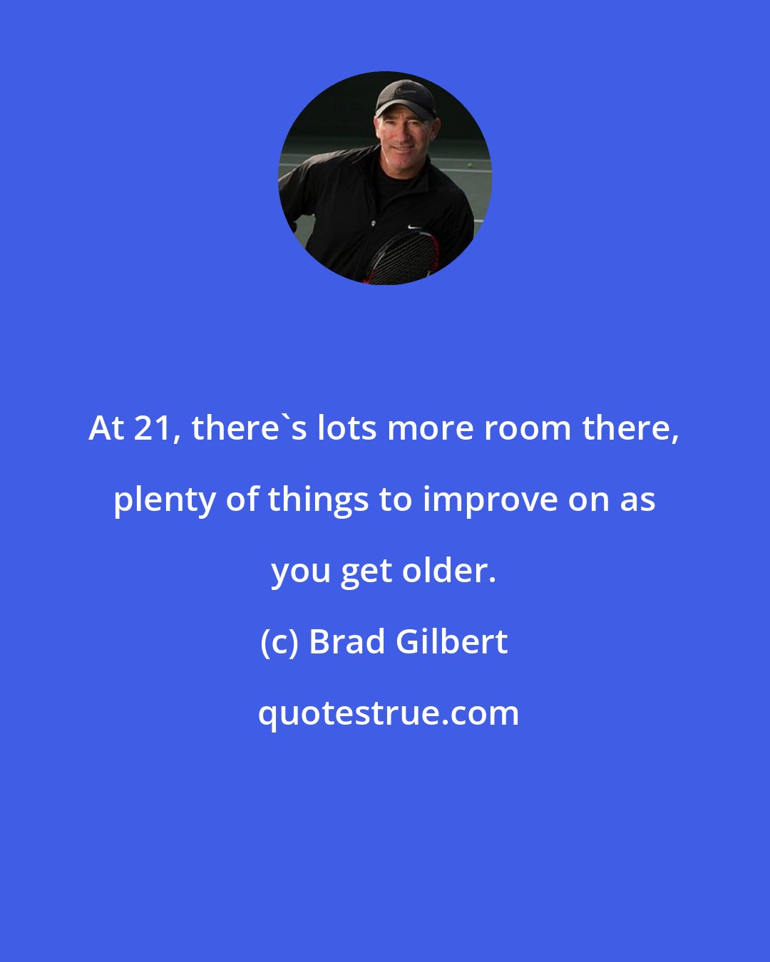 Brad Gilbert: At 21, there's lots more room there, plenty of things to improve on as you get older.