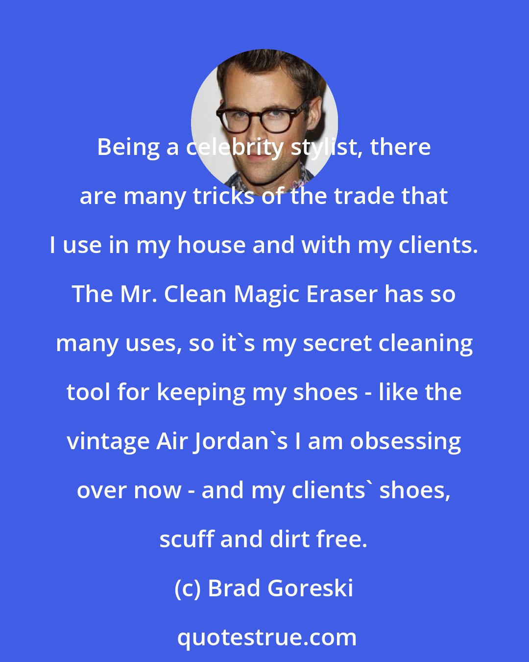 Brad Goreski: Being a celebrity stylist, there are many tricks of the trade that I use in my house and with my clients. The Mr. Clean Magic Eraser has so many uses, so it's my secret cleaning tool for keeping my shoes - like the vintage Air Jordan's I am obsessing over now - and my clients' shoes, scuff and dirt free.
