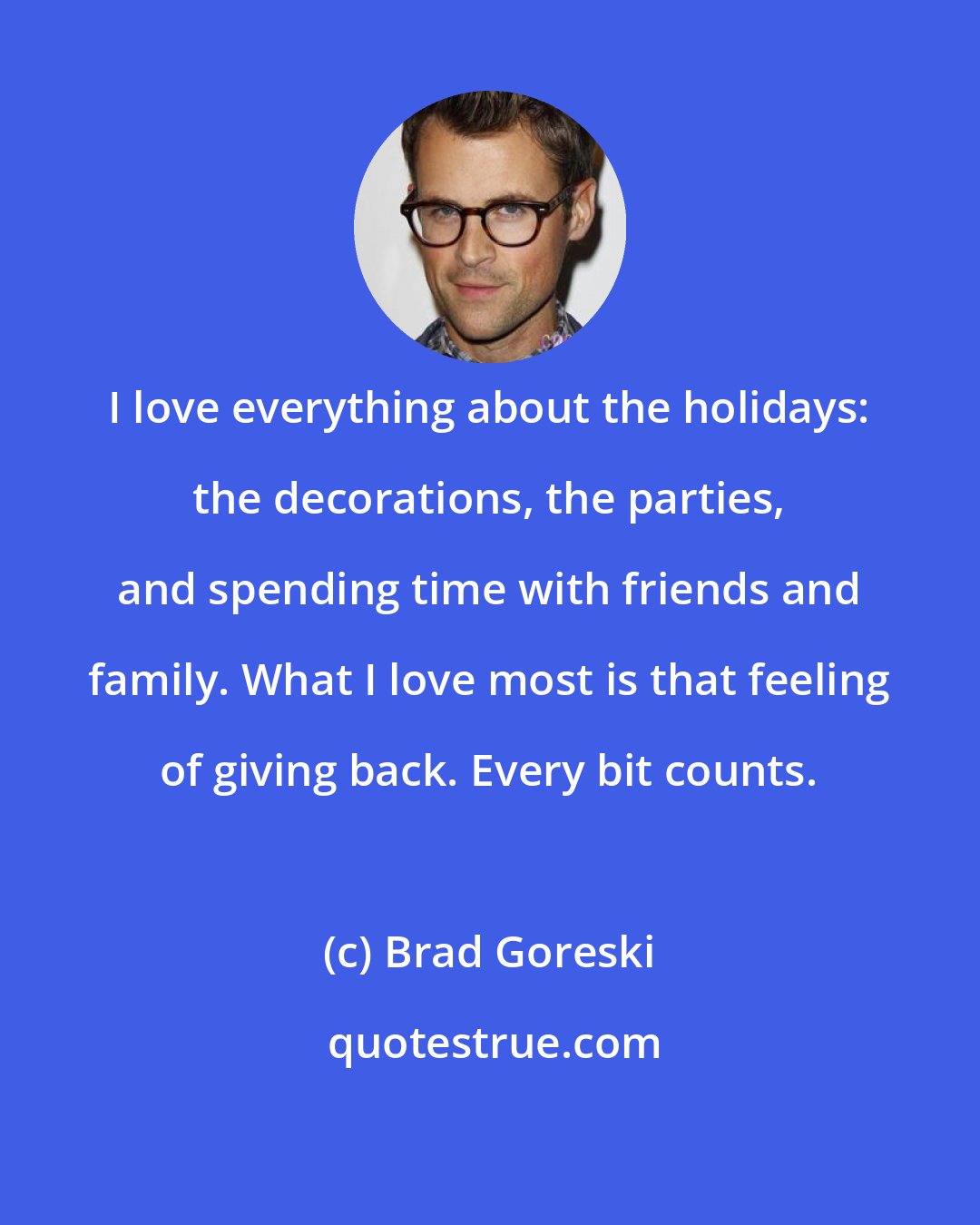 Brad Goreski: I love everything about the holidays: the decorations, the parties, and spending time with friends and family. What I love most is that feeling of giving back. Every bit counts.