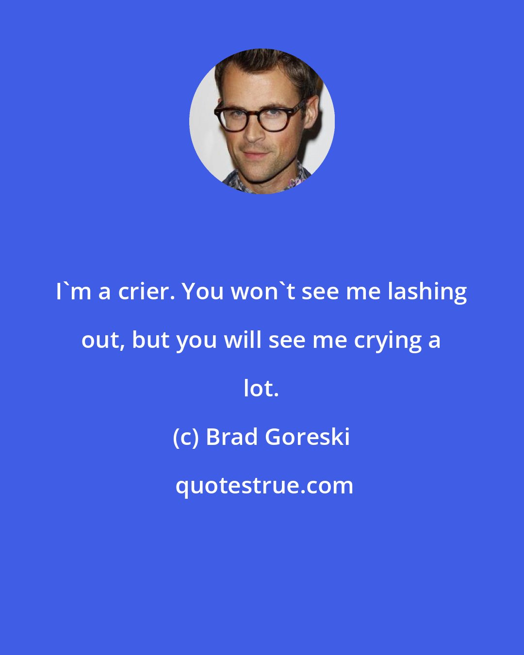 Brad Goreski: I'm a crier. You won't see me lashing out, but you will see me crying a lot.