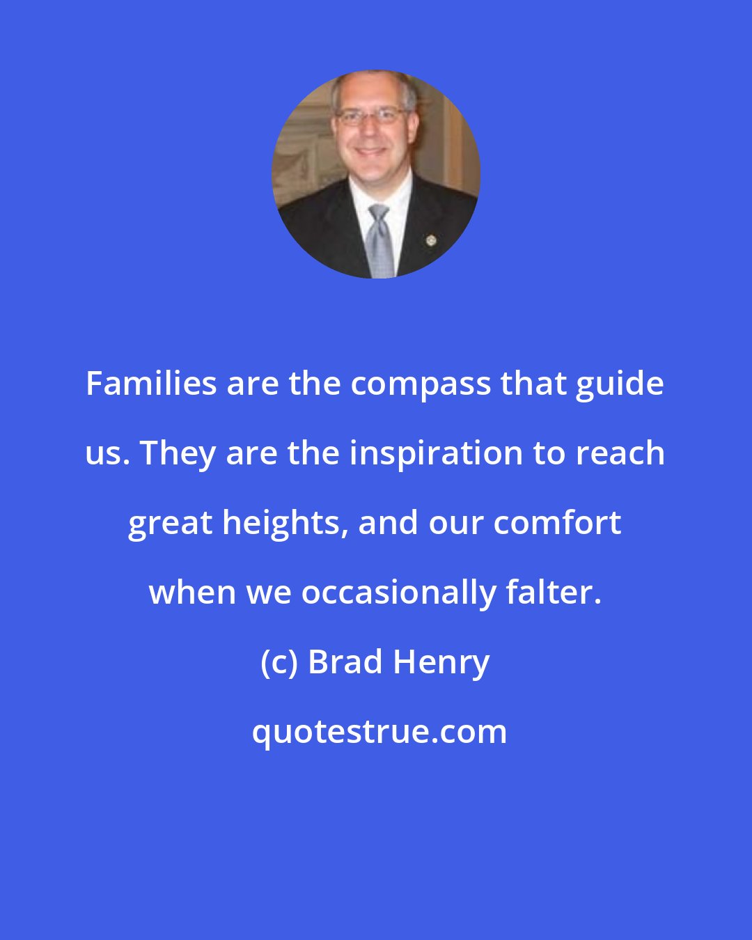 Brad Henry: Families are the compass that guide us. They are the inspiration to reach great heights, and our comfort when we occasionally falter.