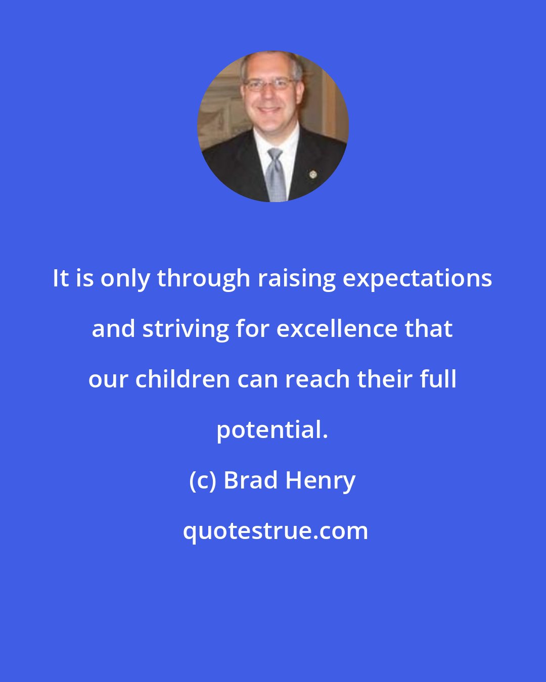 Brad Henry: It is only through raising expectations and striving for excellence that our children can reach their full potential.